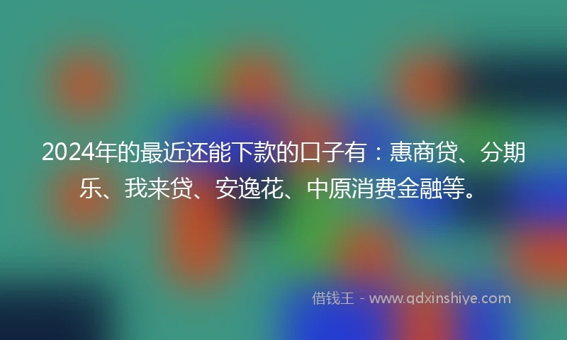 2024年的最近还能下款的口子有：惠商贷、分期乐、我来贷、安逸花、中原消费金融等。