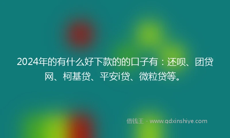 2024年的有什么好下款的的口子有:还呗、团贷网、柯基贷、平安i贷、微粒贷等。