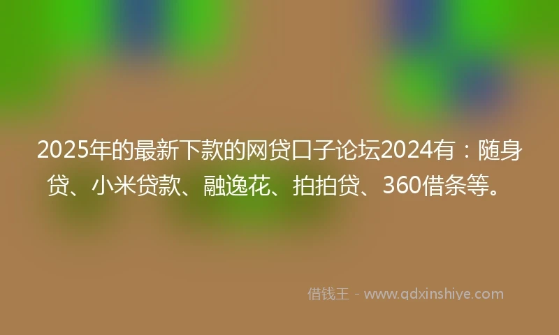 2025年的最新下款的网贷口子论坛2024有：随身贷、小米贷款、融逸花、拍拍贷、360借条等。