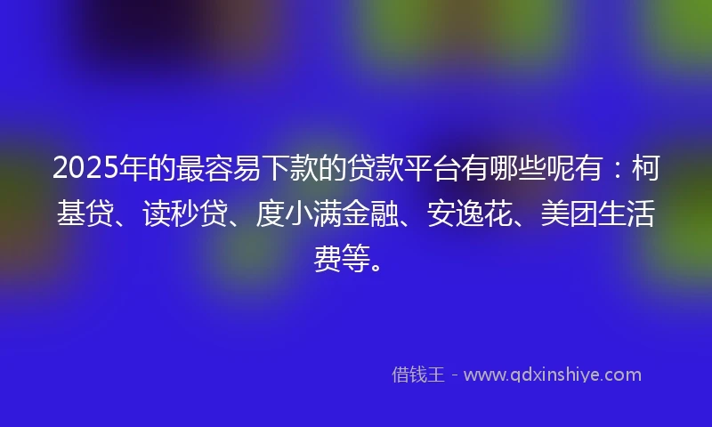 2025年的最容易下款的贷款平台有哪些呢有：柯基贷、读秒贷、度小满金融、安逸花、美团生活费等。