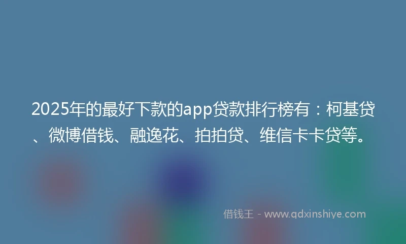 2025年的最好下款的app贷款排行榜有：柯基贷、微博借钱、融逸花、拍拍贷、维信卡卡贷等。