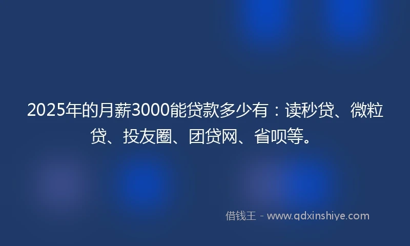 2025年的月薪3000能贷款多少有:读秒贷、微粒贷、投友圈、团贷网、省呗等。