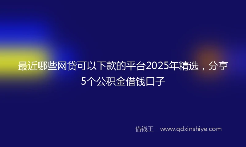 最近哪些网贷可以下款的平台2025年精选，分享5个公积金借钱口子