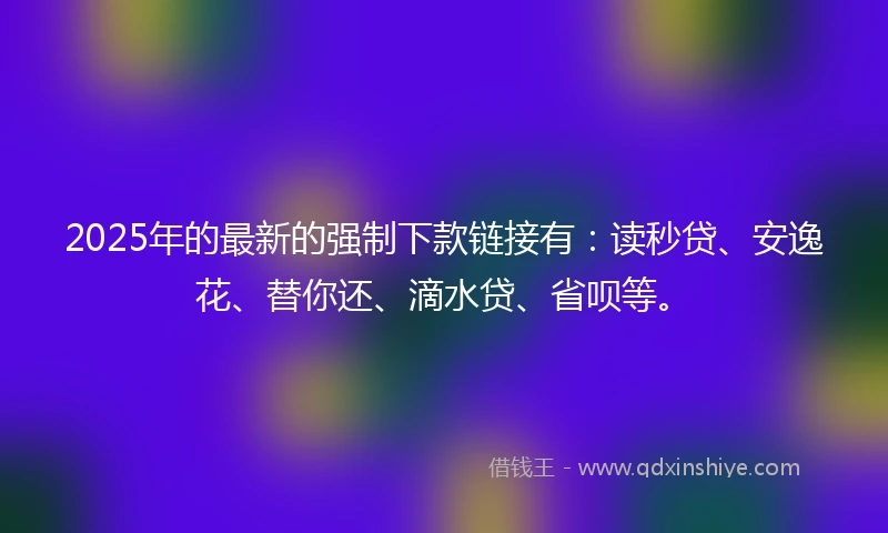 2025年的最新的强制下款链接有：读秒贷、安逸花、替你还、滴水贷、省呗等。