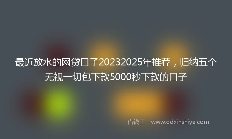 最近放水的网贷口子20232025年推荐，归纳五个无视一切包下款5000秒下款的口子