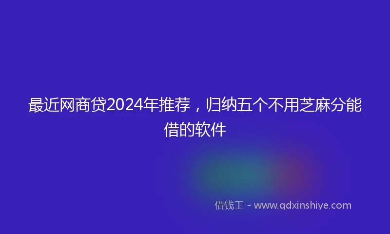 最近网商贷2024年推荐，归纳五个不用芝麻分能借的软件