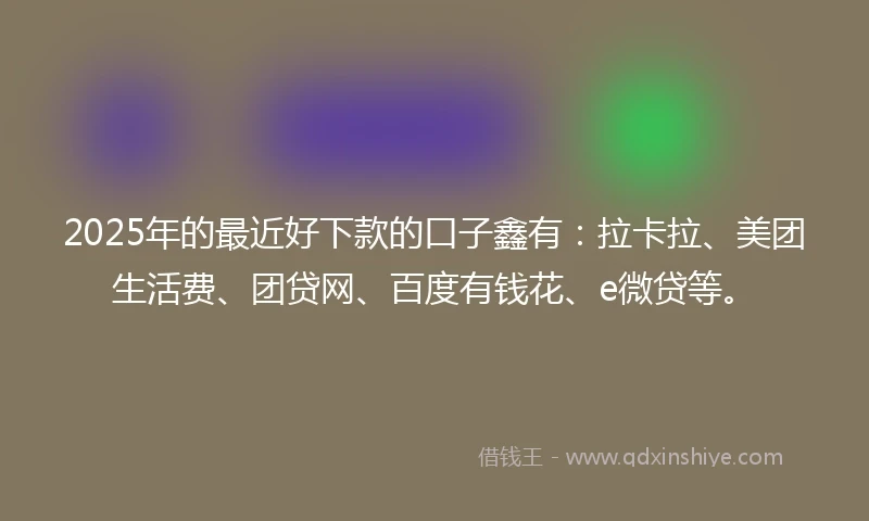 2025年的最近好下款的口子鑫有：拉卡拉、美团生活费、团贷网、百度有钱花、e微贷等。