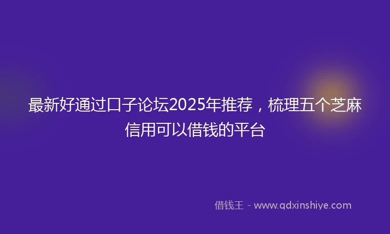 最新好通过口子论坛2025年推荐，梳理五个芝麻信用可以借钱的平台