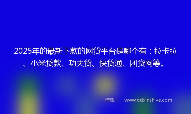 2025年的最新下款的网贷平台是哪个有：拉卡拉、小米贷款、功夫贷、快贷通、团贷网等。