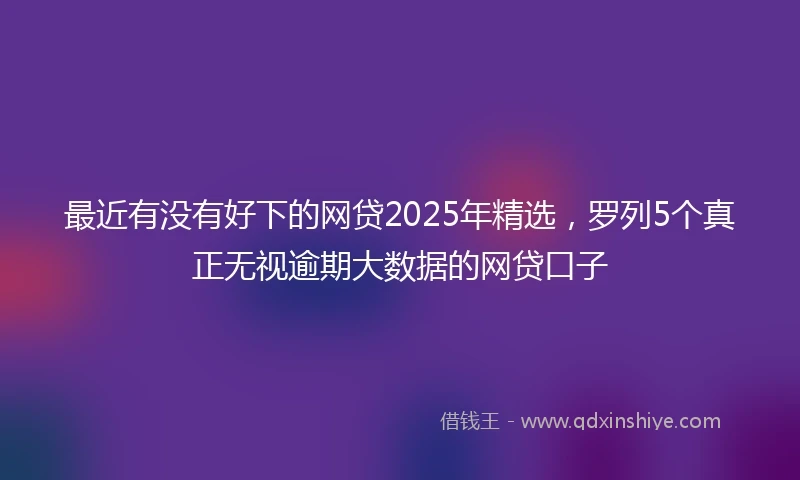 最近有没有好下的网贷2025年精选，罗列5个真正无视逾期大数据的网贷口子