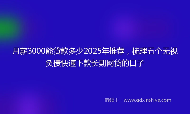 月薪3000能贷款多少2025年推荐,梳理五个无视负债快速下款长期网贷的口子