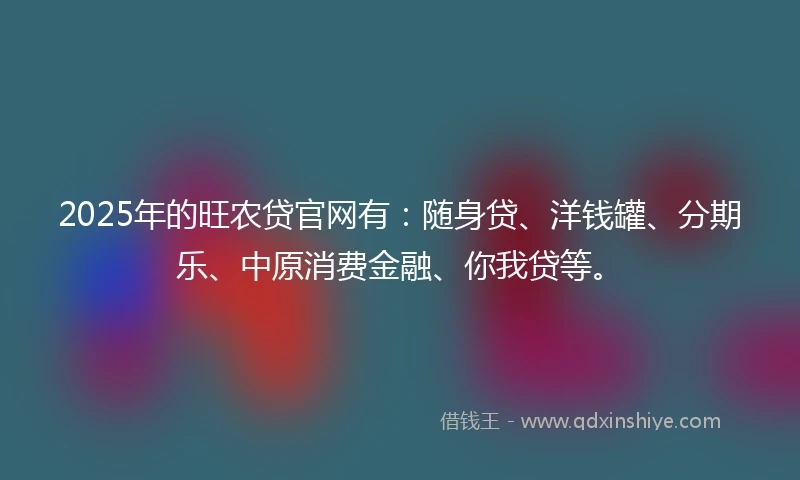 2025年的旺农贷官网有：随身贷、洋钱罐、分期乐、中原消费金融、你我贷等。