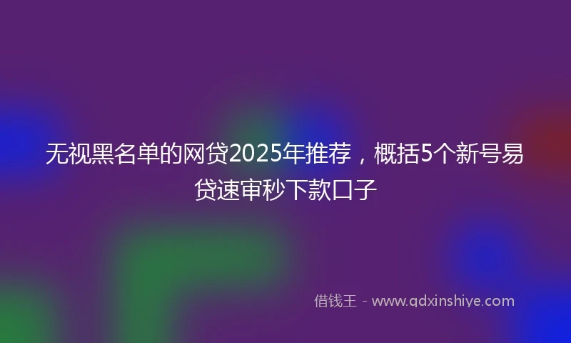 无视黑名单的网贷2025年推荐，概括5个新号易贷速审秒下款口子