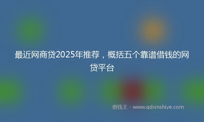 最近网商贷2025年推荐，概括五个靠谱借钱的网贷平台
