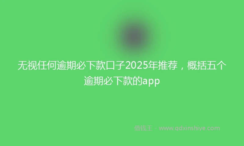 无视任何逾期必下款口子2025年推荐，概括五个逾期必下款的app