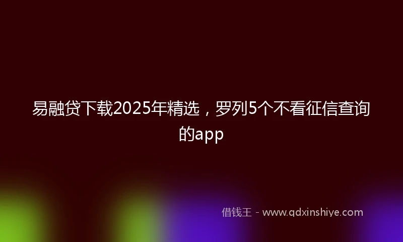 易融贷下载2025年精选，罗列5个不看征信查询的app