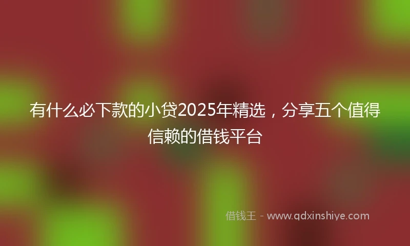 有什么必下款的小贷2025年精选，分享五个值得信赖的借钱平台