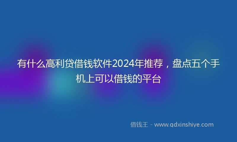 有什么高利贷借钱软件2024年推荐,盘点五个手机上可以借钱的平台