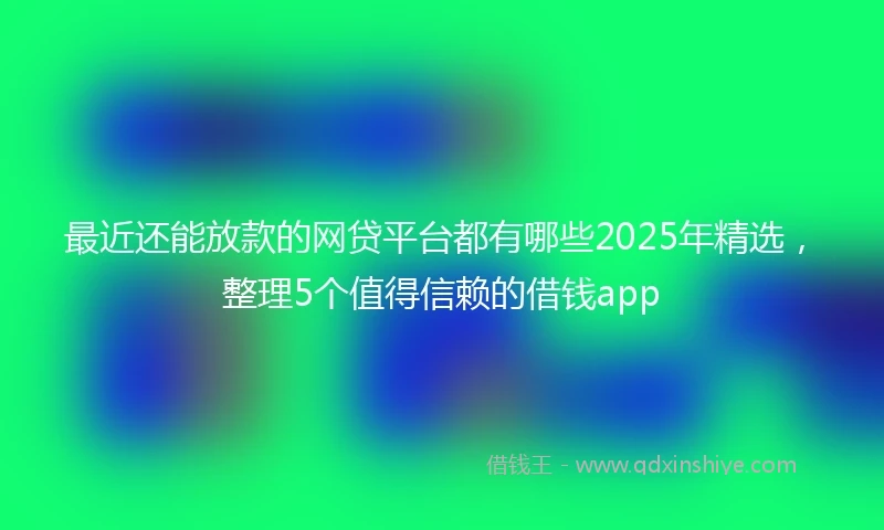最近还能放款的网贷平台都有哪些2025年精选，整理5个值得信赖的借钱app