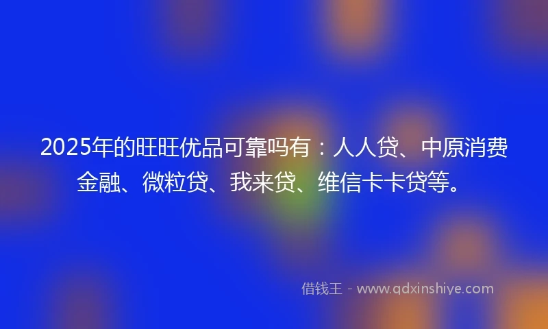 2025年的旺旺优品可靠吗有：人人贷、中原消费金融、微粒贷、我来贷、维信卡卡贷等。