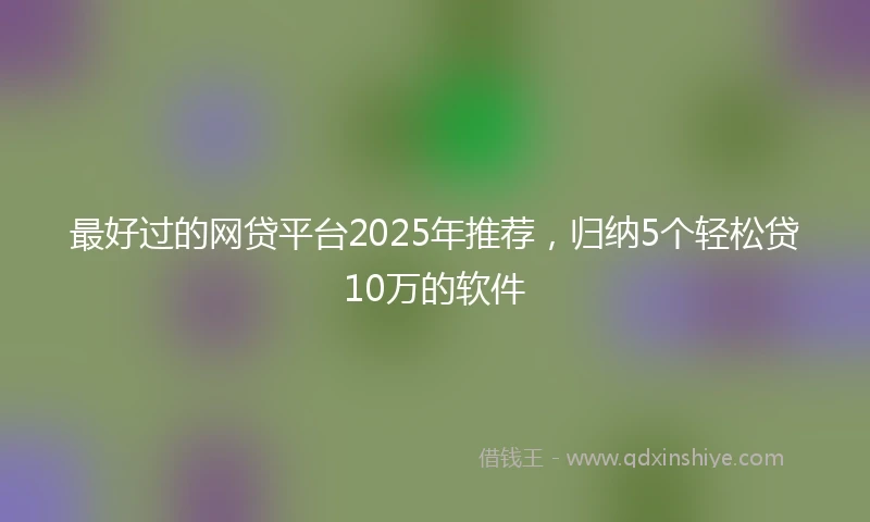 最好过的网贷平台2025年推荐，归纳5个轻松贷10万的软件