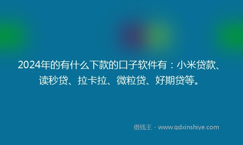 2024年的有什么下款的口子软件有：小米贷款、读秒贷、拉卡拉、微粒贷、好期贷等。