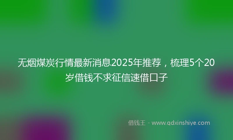 无烟煤炭行情最新消息2025年推荐，梳理5个20岁借钱不求征信速借口子
