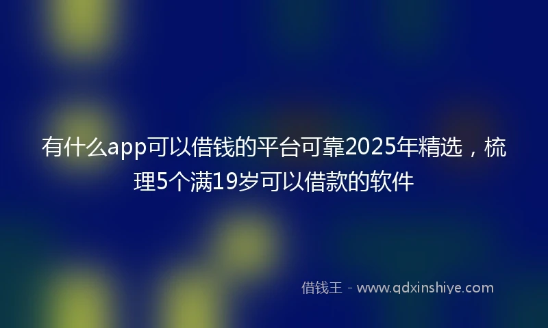 有什么app可以借钱的平台可靠2025年精选，梳理5个满19岁可以借款的软件