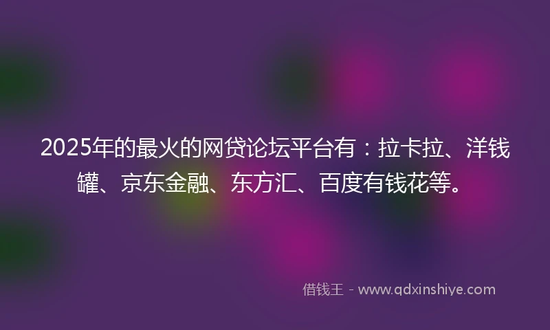 2025年的最火的网贷论坛平台有：拉卡拉、洋钱罐、京东金融、东方汇、百度有钱花等。