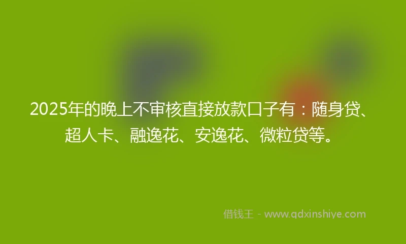 2025年的晚上不审核直接放款口子有：随身贷、超人卡、融逸花、安逸花、微粒贷等。