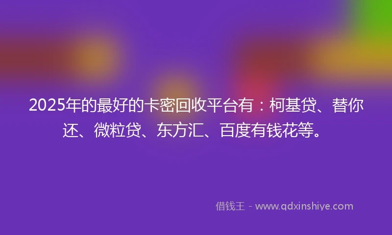 2025年的最好的卡密回收平台有：柯基贷、替你还、微粒贷、东方汇、百度有钱花等。