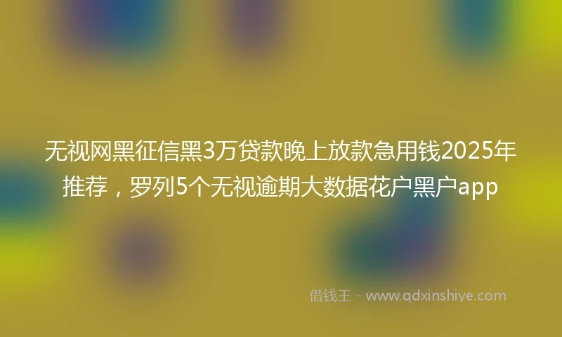 无视网黑征信黑3万贷款晚上放款急用钱2025年推荐，罗列5个无视逾期大数据花户黑户app