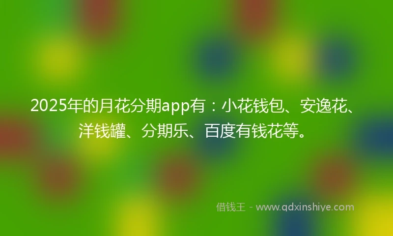 2025年的月花分期app有:小花钱包、安逸花、洋钱罐、分期乐、百度有钱花等。