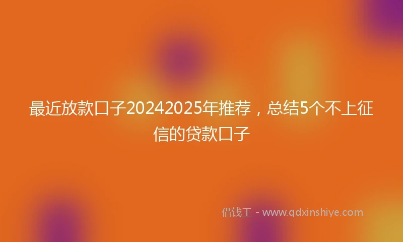 最近放款口子20242025年推荐，总结5个不上征信的贷款口子