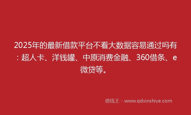 2025年的最新借款平台不看大数据容易通过吗有：超人卡、洋钱罐、中原消费金融、360借条、e微贷等。