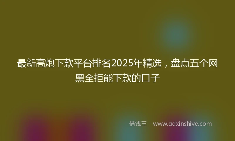 最新高炮下款平台排名2025年精选，盘点五个网黑全拒能下款的口子