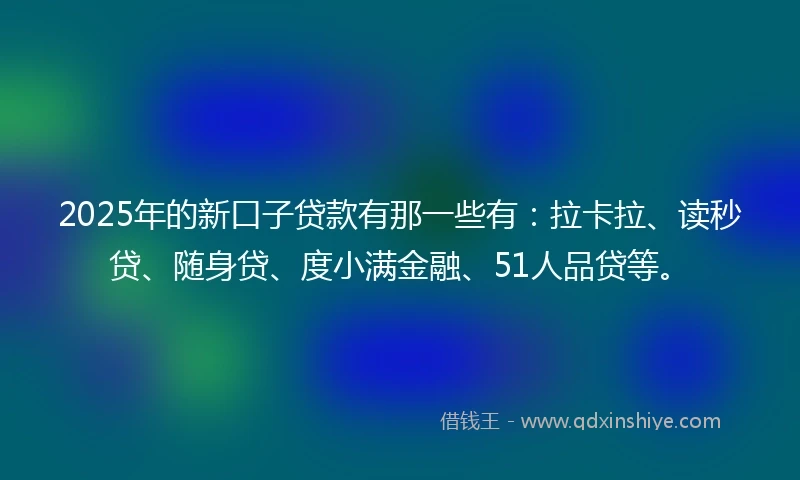2025年的新口子贷款有那一些有：拉卡拉、读秒贷、随身贷、度小满金融、51人品贷等。