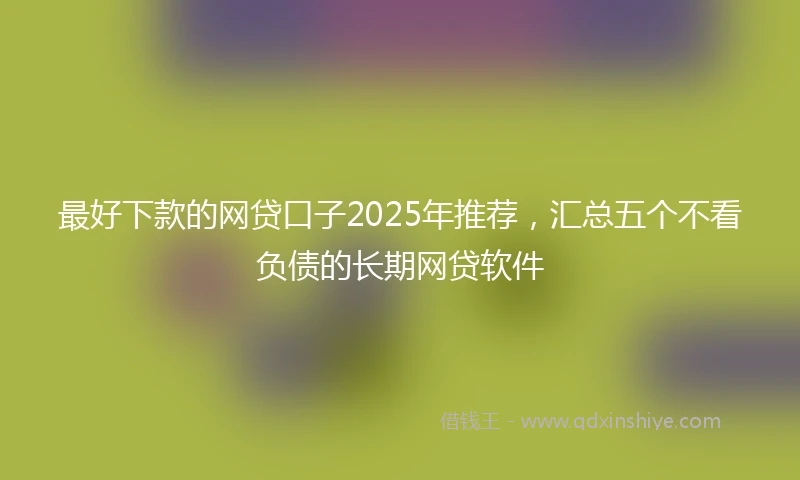 最好下款的网贷口子2025年推荐，汇总五个不看负债的长期网贷软件