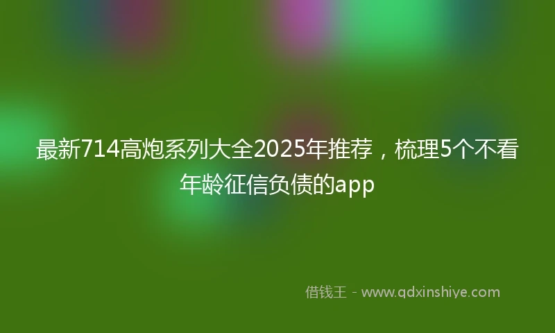 最新714高炮系列大全2025年推荐，梳理5个不看年龄征信负债的app
