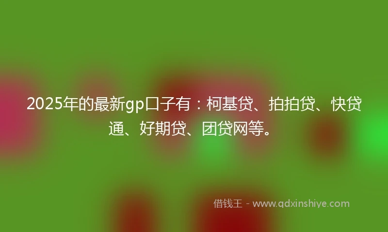 2025年的最新gp口子有：柯基贷、拍拍贷、快贷通、好期贷、团贷网等。