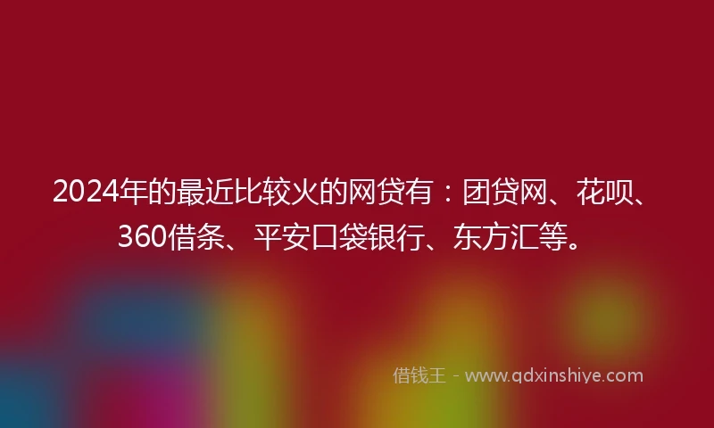 2024年的最近比较火的网贷有：团贷网、花呗、360借条、平安口袋银行、东方汇等。