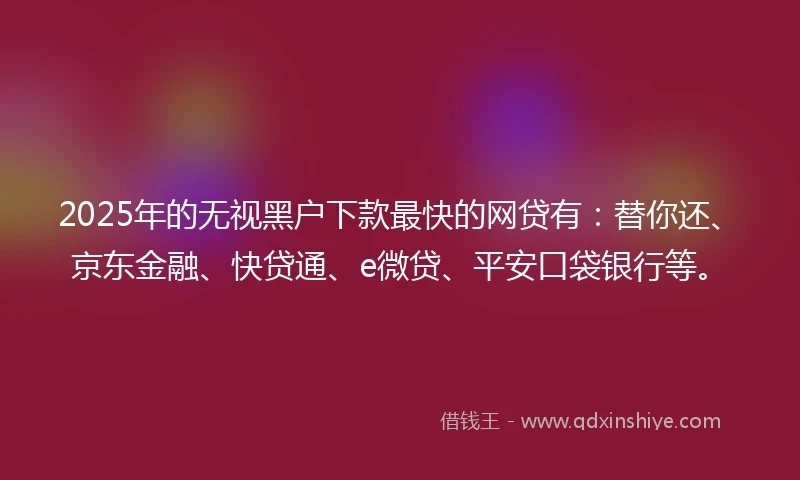 2025年的无视黑户下款最快的网贷有：替你还、京东金融、快贷通、e微贷、平安口袋银行等。