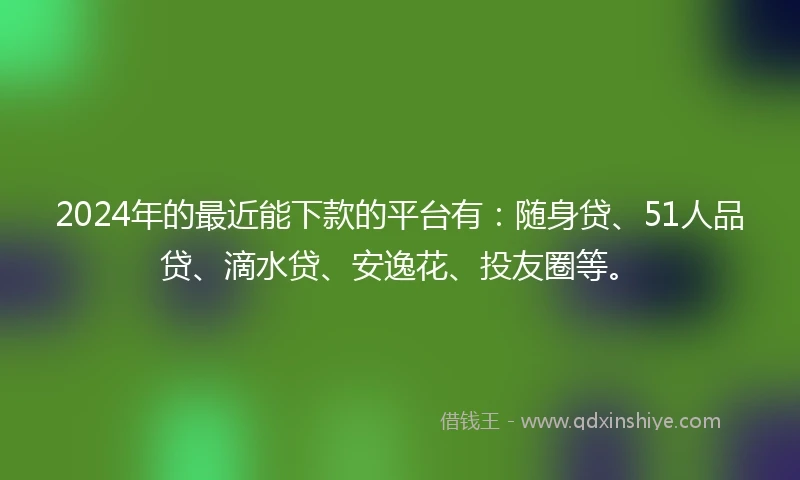 2024年的最近能下款的平台有：随身贷、51人品贷、滴水贷、安逸花、投友圈等。