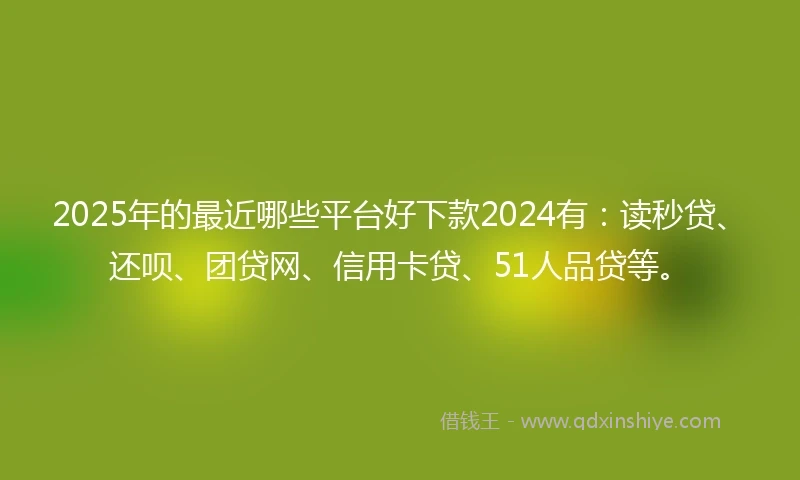 2025年的最近哪些平台好下款2024有：读秒贷、还呗、团贷网、信用卡贷、51人品贷等。