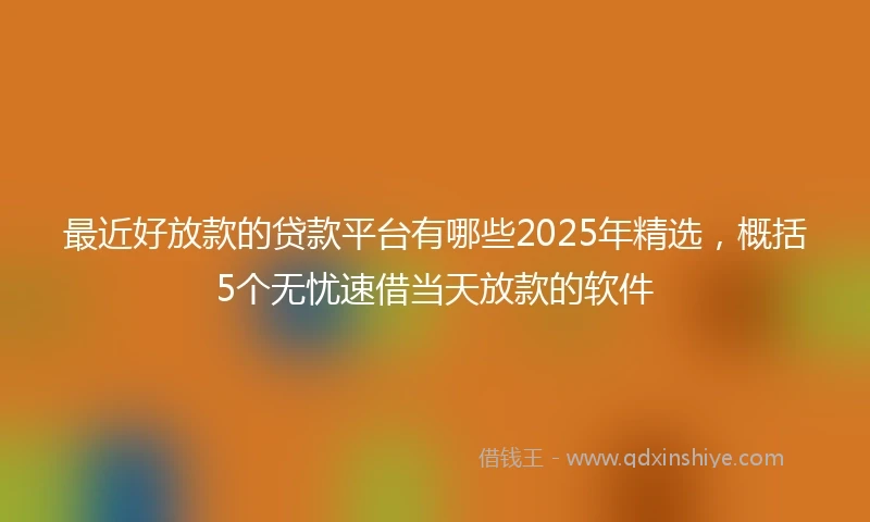 最近好放款的贷款平台有哪些2025年精选，概括5个无忧速借当天放款的软件