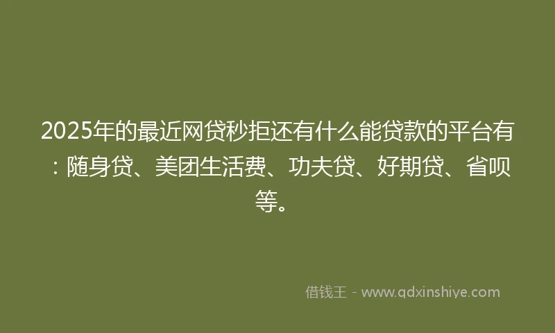 2025年的最近网贷秒拒还有什么能贷款的平台有：随身贷、美团生活费、功夫贷、好期贷、省呗等。