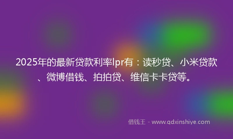 2025年的最新贷款利率lpr有：读秒贷、小米贷款、微博借钱、拍拍贷、维信卡卡贷等。