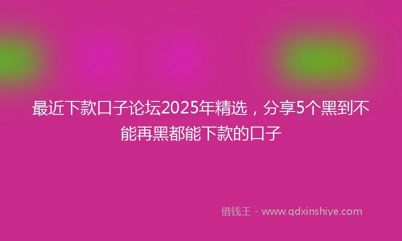 最近下款口子论坛2025年精选，分享5个黑到不能再黑都能下款的口子