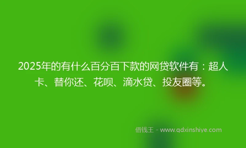 2025年的有什么百分百下款的网贷软件有：超人卡、替你还、花呗、滴水贷、投友圈等。