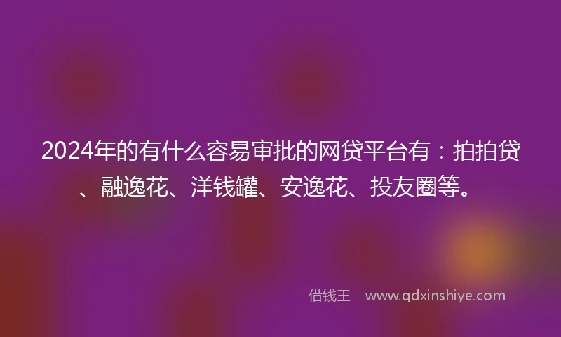 2024年的有什么容易审批的网贷平台有：拍拍贷、融逸花、洋钱罐、安逸花、投友圈等。